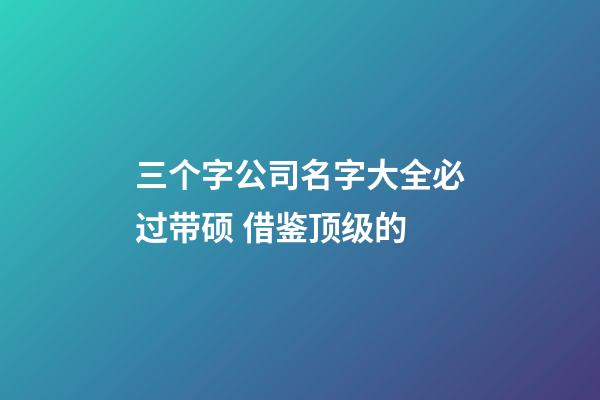 三个字公司名字大全必过带硕 借鉴顶级的-第1张-公司起名-玄机派